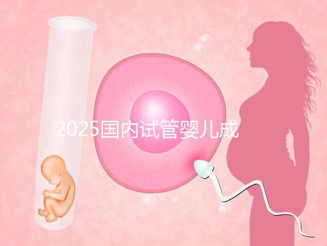 2025國(guó)內(nèi)試管嬰兒成功率比較高的醫(yī)院排行榜前十名單匯總
